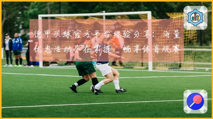 德甲买球官方平台经验分享：海量优惠活动尽在掌握，畅享体育观赛新体验