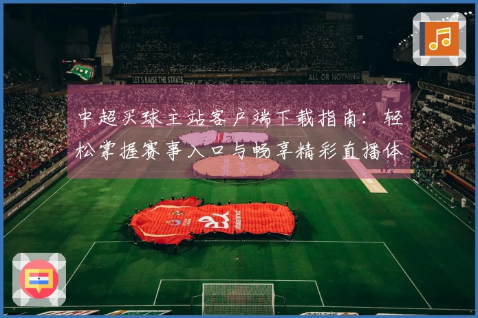 中超买球主站客户端下载指南：轻松掌握赛事入口与畅享精彩直播体验