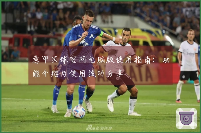 意甲买球官网电脑版使用指南：功能介绍与使用技巧分享