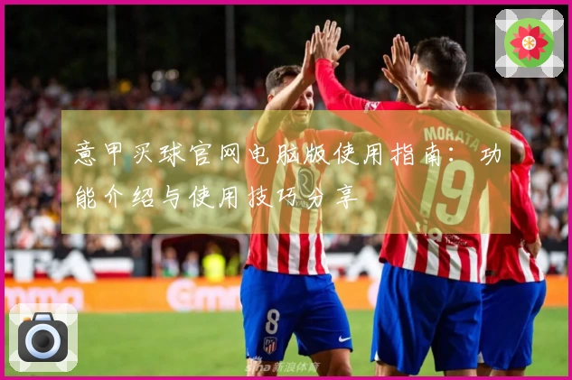 意甲买球官网电脑版使用指南：功能介绍与使用技巧分享