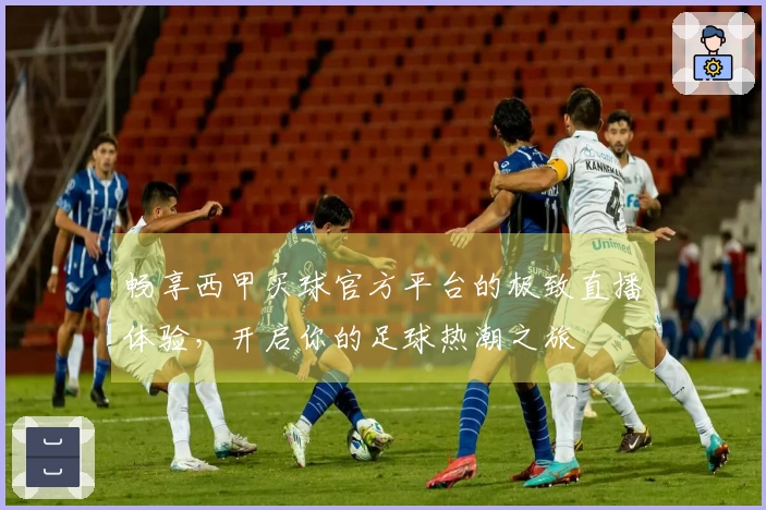 畅享西甲买球官方平台的极致直播体验，开启你的足球热潮之旅