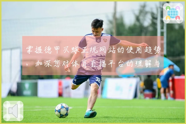 掌握德甲买球正规网站的使用趋势，加深您对体育直播平台的理解与体验