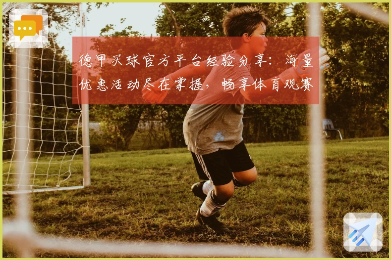德甲买球官方平台经验分享：海量优惠活动尽在掌握，畅享体育观赛新体验
